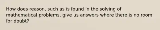 How does reason, such as is found in the solving of mathematical problems, give us answers where there is no room for doubt?