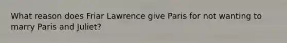 What reason does Friar Lawrence give Paris for not wanting to marry Paris and Juliet?