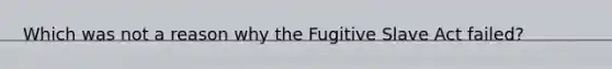 Which was not a reason why the Fugitive Slave Act failed?