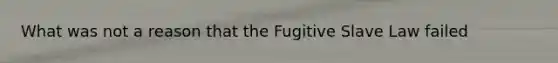 What was not a reason that the Fugitive Slave Law failed