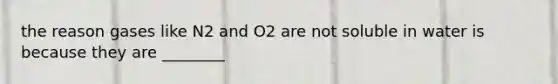 the reason gases like N2 and O2 are not soluble in water is because they are ________