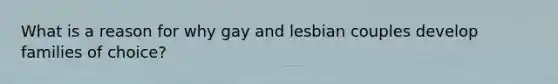 What is a reason for why gay and lesbian couples develop families of choice?