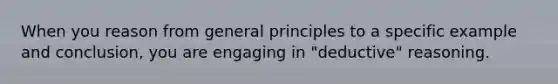 When you reason from general principles to a specific example and conclusion, you are engaging in "deductive" reasoning.