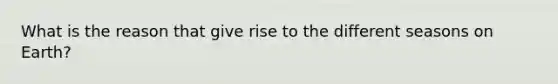 What is the reason that give rise to the different seasons on Earth?