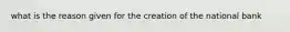 what is the reason given for the creation of the national bank