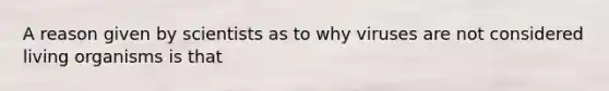 A reason given by scientists as to why viruses are not considered living organisms is that