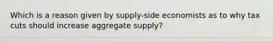 Which is a reason given by supply-side economists as to why tax cuts should increase aggregate supply?