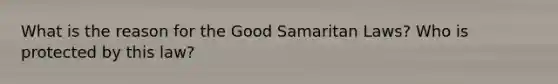 What is the reason for the Good Samaritan Laws? Who is protected by this law?