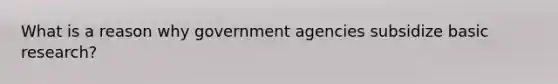 What is a reason why government agencies subsidize basic research?