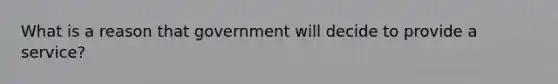 What is a reason that government will decide to provide a service?