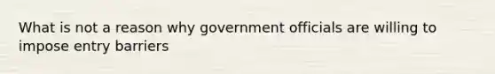 What is not a reason why government officials are willing to impose entry barriers