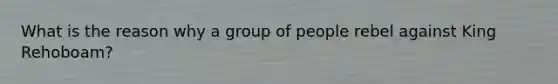 What is the reason why a group of people rebel against King Rehoboam?