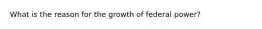 What is the reason for the growth of federal power?