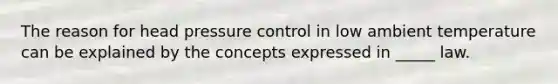 The reason for head pressure control in low ambient temperature can be explained by the concepts expressed in _____ law.