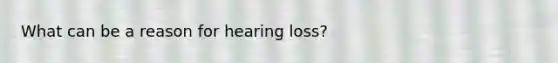 What can be a reason for hearing loss?