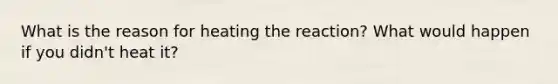 What is the reason for heating the reaction? What would happen if you didn't heat it?