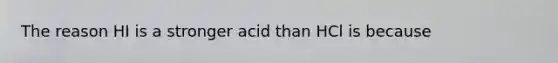 The reason HI is a stronger acid than HCl is because