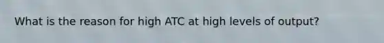 What is the reason for high ATC at high levels of output?