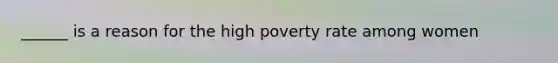 ______ is a reason for the high poverty rate among women