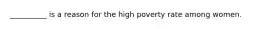 __________ is a reason for the high poverty rate among women.