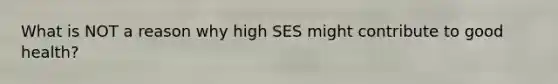 What is NOT a reason why high SES might contribute to good health?