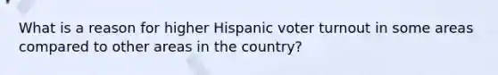 What is a reason for higher Hispanic voter turnout in some areas compared to other areas in the country?