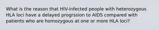 What is the reason that HIV-infected people with heterozygous HLA loci have a delayed progrssion to AIDS compared with patients who are homozygous at one or more HLA loci?