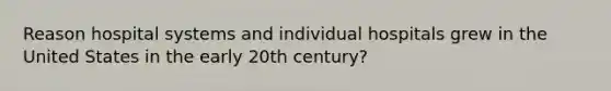 Reason hospital systems and individual hospitals grew in the United States in the early 20th century?