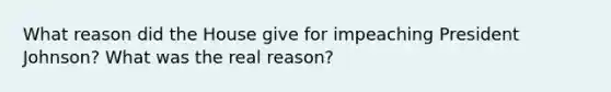 What reason did the House give for impeaching President Johnson? What was the real reason?