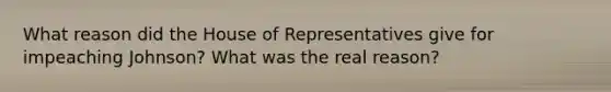 What reason did the House of Representatives give for impeaching Johnson? What was the real reason?