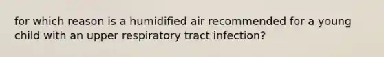 for which reason is a humidified air recommended for a young child with an upper respiratory tract infection?