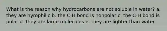 What is the reason why hydrocarbons are not soluble in water? a. they are hyrophilic b. the C-H bond is nonpolar c. the C-H bond is polar d. they are large molecules e. they are lighter than water