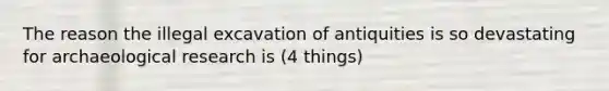 The reason the illegal excavation of antiquities is so devastating for archaeological research is (4 things)