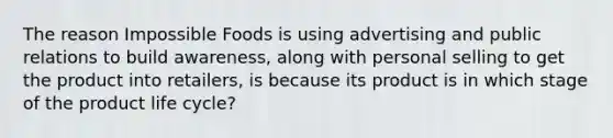 The reason Impossible Foods is using advertising and public relations to build awareness, along with personal selling to get the product into retailers, is because its product is in which stage of the product life cycle?