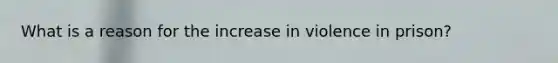 What is a reason for the increase in violence in prison?