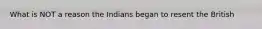 What is NOT a reason the Indians began to resent the British