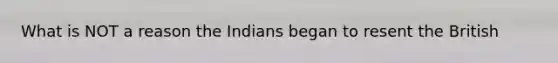 What is NOT a reason the Indians began to resent the British