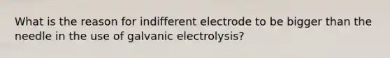 What is the reason for indifferent electrode to be bigger than the needle in the use of galvanic electrolysis?