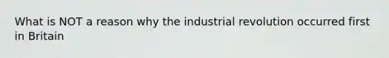 What is NOT a reason why the industrial revolution occurred first in Britain