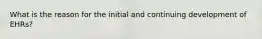 What is the reason for the initial and continuing development of EHRs?