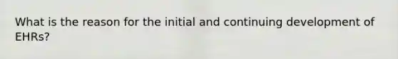 What is the reason for the initial and continuing development of EHRs?