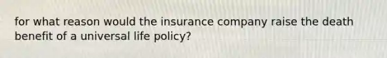 for what reason would the insurance company raise the death benefit of a universal life policy?