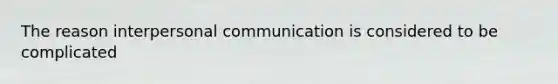 The reason interpersonal communication is considered to be complicated