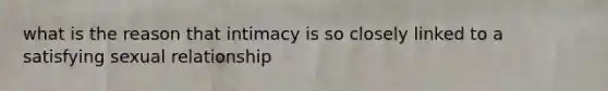 what is the reason that intimacy is so closely linked to a satisfying sexual relationship