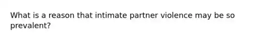 What is a reason that intimate partner violence may be so prevalent?