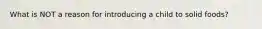 What is NOT a reason for introducing a child to solid foods?