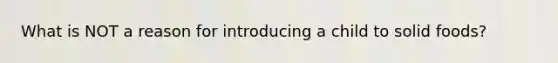 What is NOT a reason for introducing a child to solid foods?