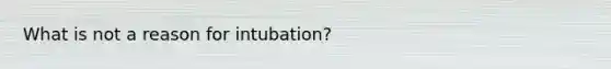 What is not a reason for intubation?