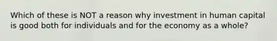 Which of these is NOT a reason why investment in human capital is good both for individuals and for the economy as a whole?