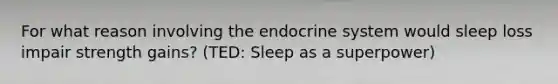 For what reason involving the <a href='https://www.questionai.com/knowledge/k97r8ZsIZg-endocrine-system' class='anchor-knowledge'>endocrine system</a> would sleep loss impair strength gains? (TED: Sleep as a superpower)